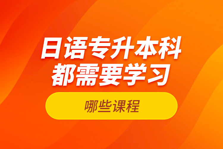 日語專升本科都需要學(xué)習(xí)哪些課程？