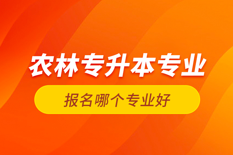 農(nóng)林專升本專業(yè)報(bào)名哪個(gè)專業(yè)好？