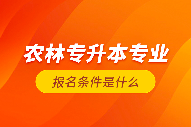 農(nóng)林專升本專業(yè)報(bào)名條件是什么？