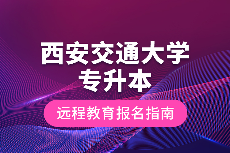西安交通大學(xué)專(zhuān)升本遠(yuǎn)程教育報(bào)名指南