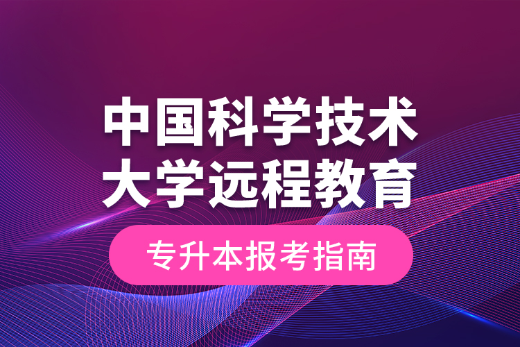 中國科學(xué)技術(shù)大學(xué)遠(yuǎn)程教育專升本報(bào)考指南