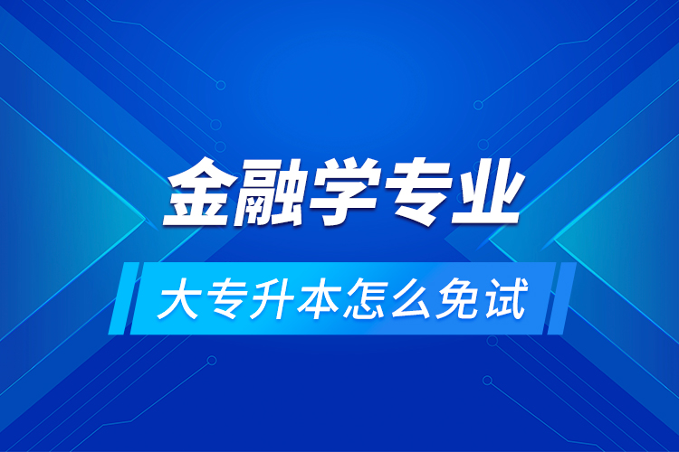 金融學(xué)專業(yè)大專升本怎么免試？