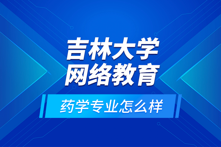 吉林大學網(wǎng)絡教育藥學專業(yè)怎么樣？
