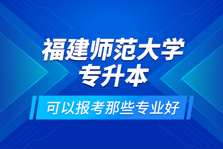 福建師范大學(xué)專升本可以報(bào)考那些專業(yè)好？