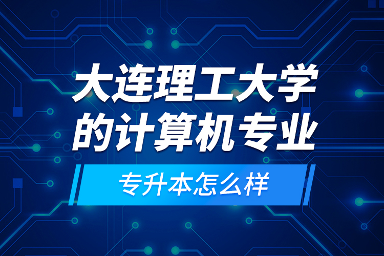 大連理工大學(xué)的計(jì)算機(jī)專業(yè)專升本怎么樣？