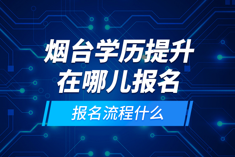 煙臺學(xué)歷提升在哪兒報名和報名流程什么？