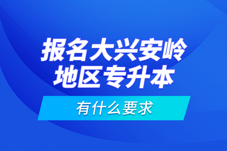 報名大興安嶺地區(qū)專升本有什么要求？