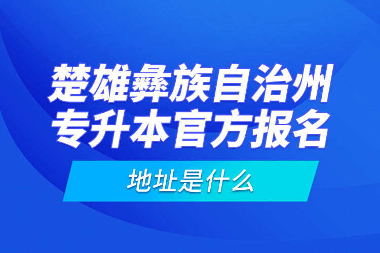 楚雄彝族自治州專升本官方報(bào)名地址是什么？