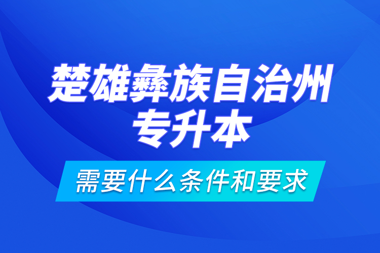 楚雄彝族自治州專升本需要什么條件和要求？