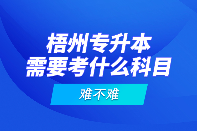 梧州專升本需要考什么科目，難不難？