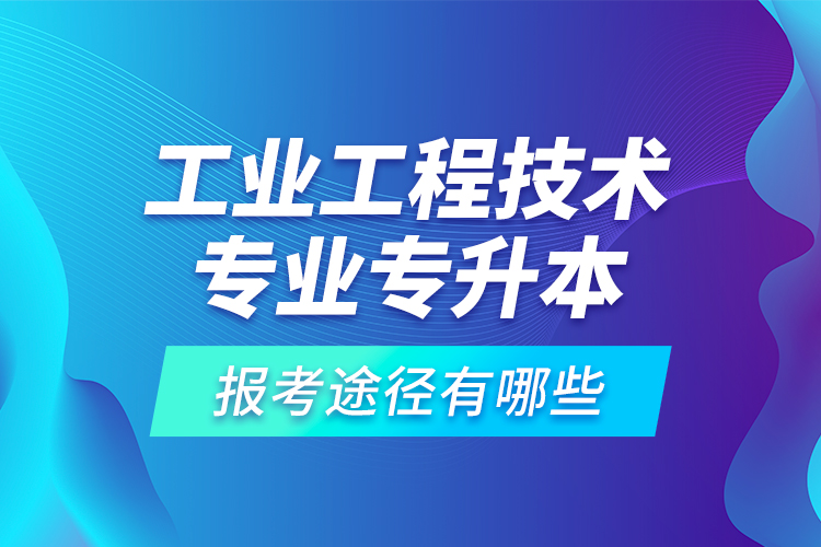 工業(yè)工程技術(shù)專(zhuān)業(yè)專(zhuān)升本的報(bào)考途徑有哪些？