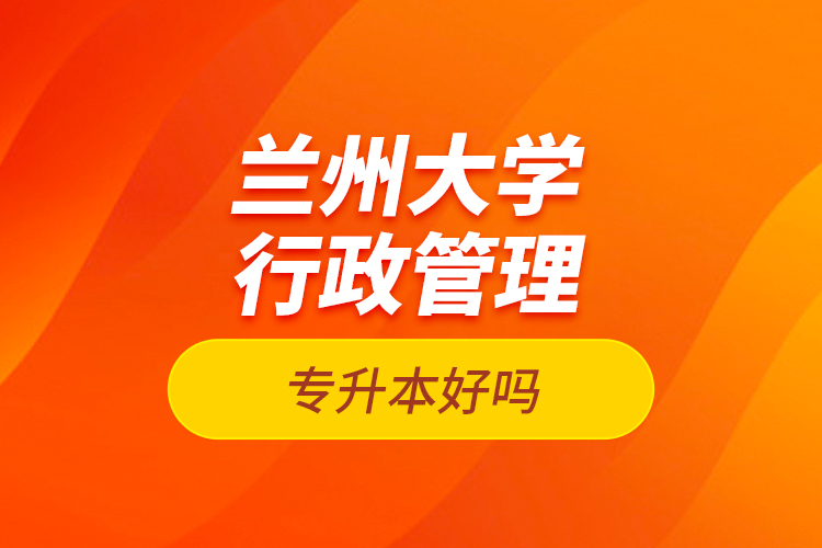 蘭州大學(xué)行政管理專升本好嗎？