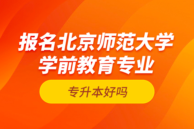 報名北京師范大學(xué)學(xué)前教育專業(yè)專升本好嗎？
