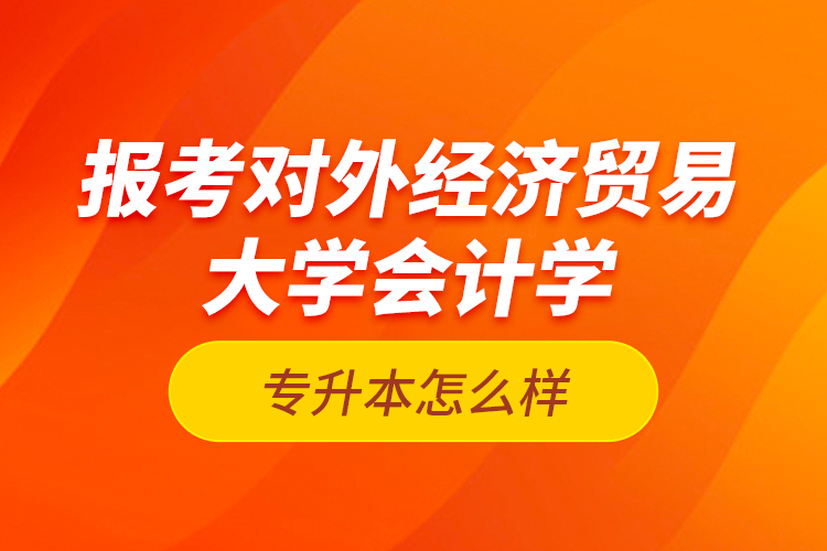報考對外經(jīng)濟(jì)貿(mào)易大學(xué)會計學(xué)專升本怎么樣？