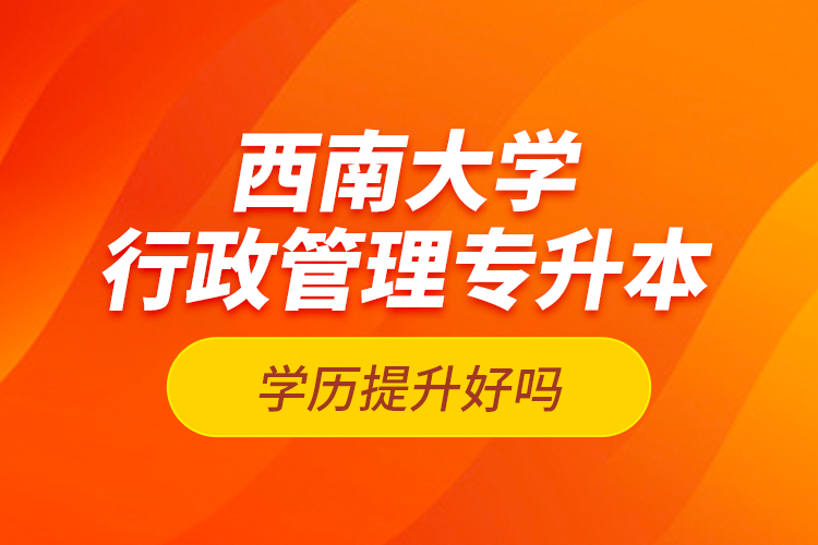 西南大學(xué)行政管理專升本學(xué)歷提升好嗎？