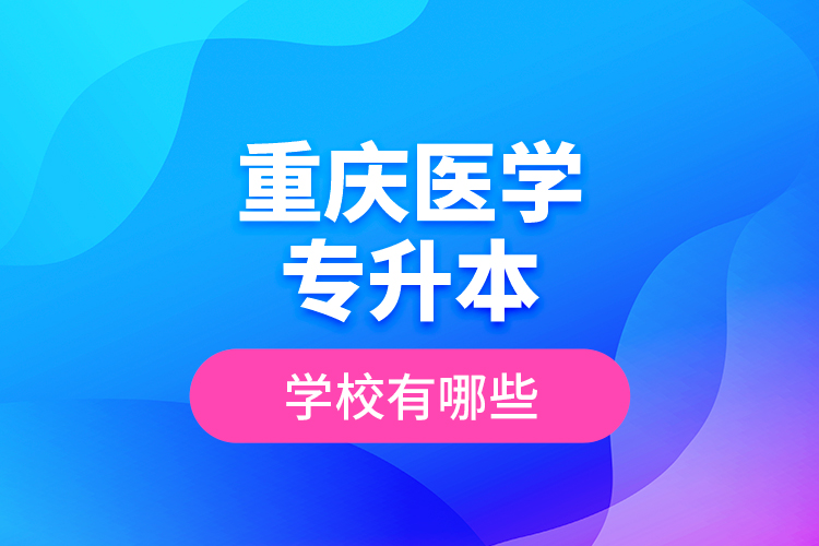 重慶醫(yī)學(xué)專升本學(xué)校有哪些？