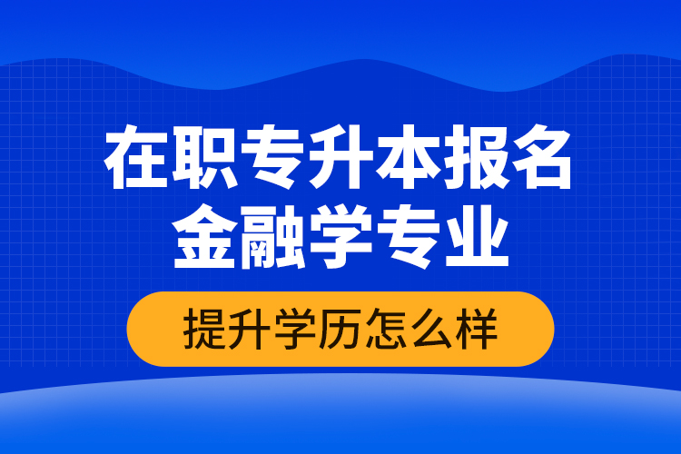 在職專升本報(bào)名金融學(xué)專業(yè)提升學(xué)歷怎么樣？