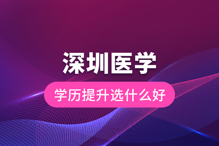 深圳醫(yī)學(xué)學(xué)歷提升選什么好？