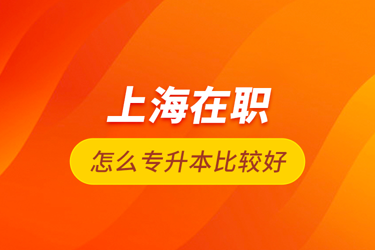 上海在職怎么專升本比較好？