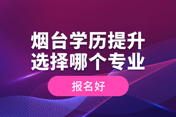 煙臺學歷提升選擇哪個專業(yè)報名好？