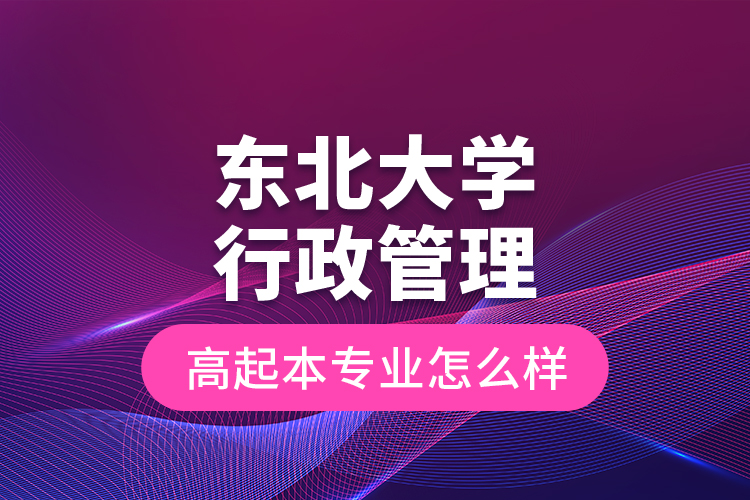 東北大學(xué)行政管理高起本專業(yè)怎么樣？