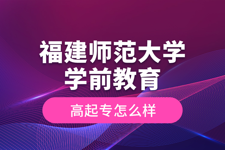 福建師范大學(xué)學(xué)前教育高起專怎么樣？