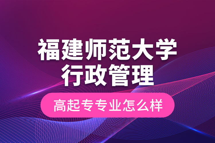 福建師范大學(xué)行政管理高起專專業(yè)怎么樣？