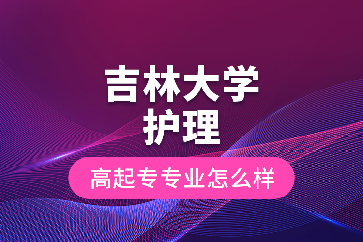 吉林大學(xué)護(hù)理高起專(zhuān)專(zhuān)業(yè)怎么樣？