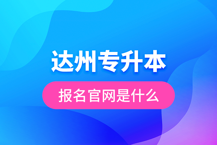 達(dá)州專升本報(bào)名官網(wǎng)是什么？