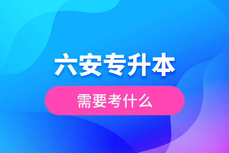 六安專升本需要考什么？
