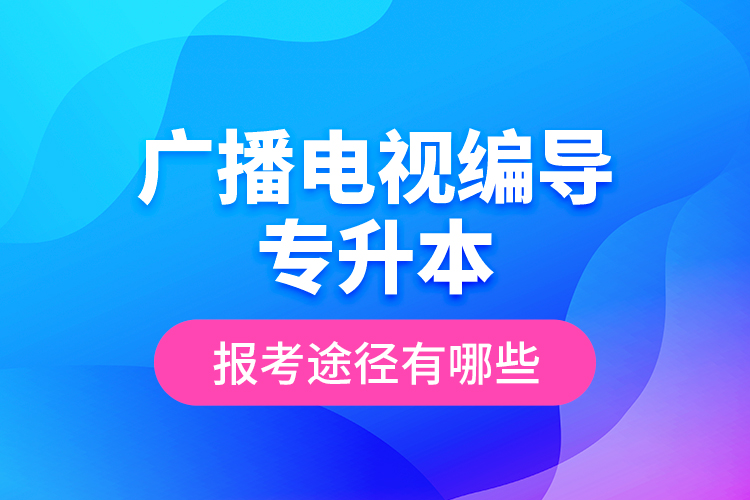 廣播電視編導(dǎo)專升本報(bào)考途徑有哪些？