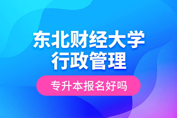 東北財經(jīng)大學(xué)行政管理專升本報名好嗎？