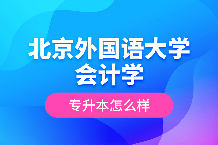 北京外國(guó)語大學(xué)會(huì)計(jì)學(xué)專升本怎么樣？