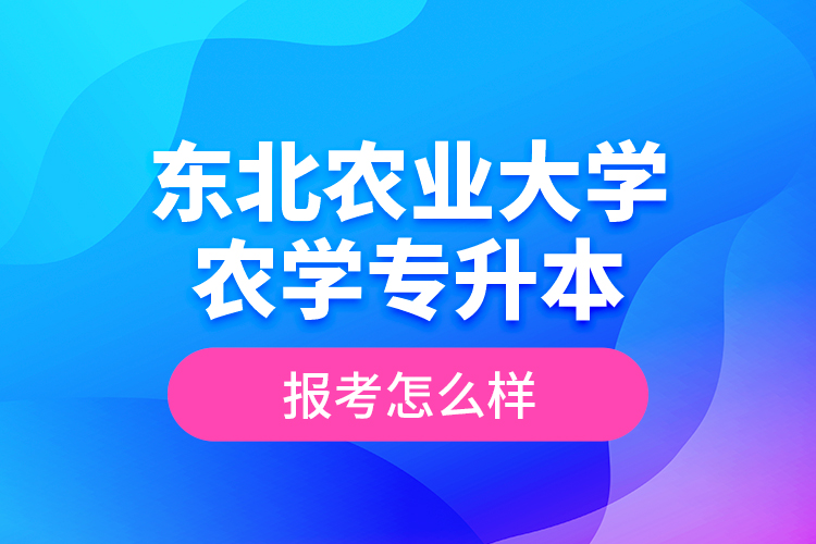 東北農(nóng)業(yè)大學(xué)農(nóng)學(xué)專(zhuān)升本報(bào)考怎么樣？
