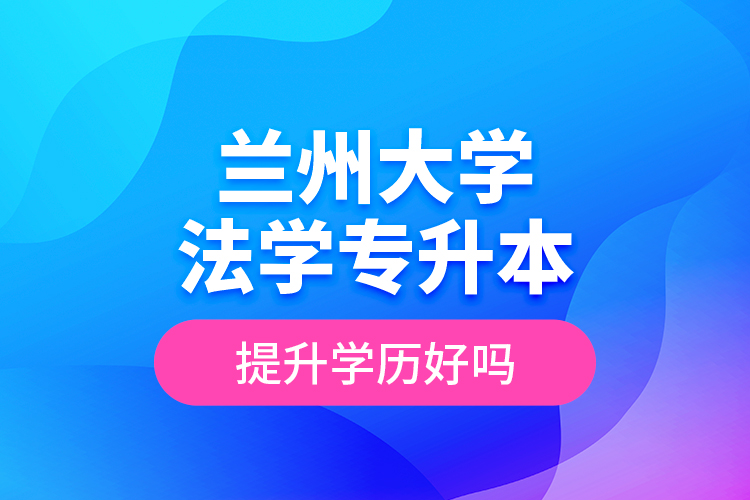 蘭州大學法學專升本提升學歷好嗎？