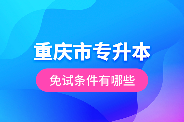 重慶市專升本免試條件有哪些？