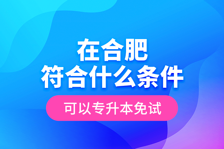 在合肥符合什么條件可以專升本免試？
