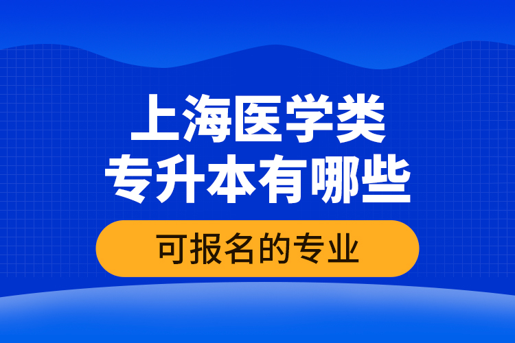 上海醫(yī)學(xué)類專升本有哪些可報名的專業(yè)？