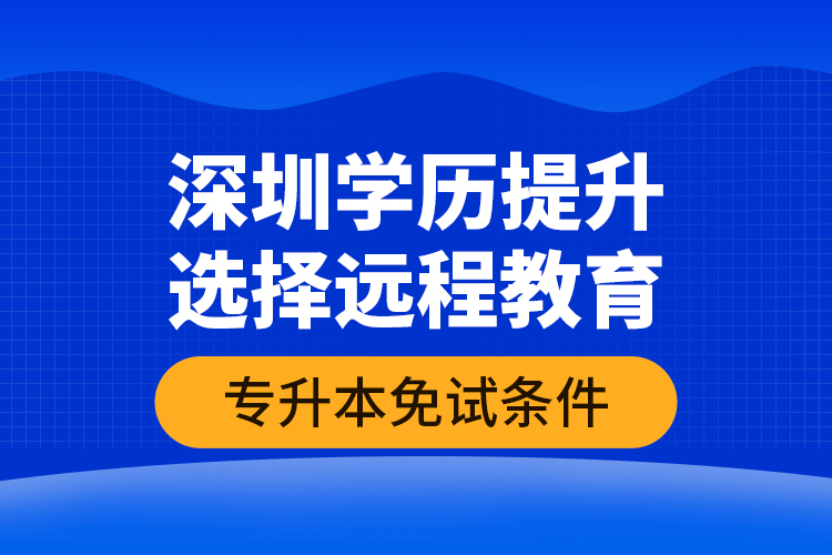 深圳學(xué)歷提升選擇遠(yuǎn)程教育專升本免試條件？