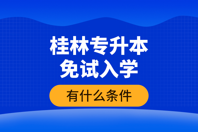 桂林專升本免試入學(xué)有什么條件？