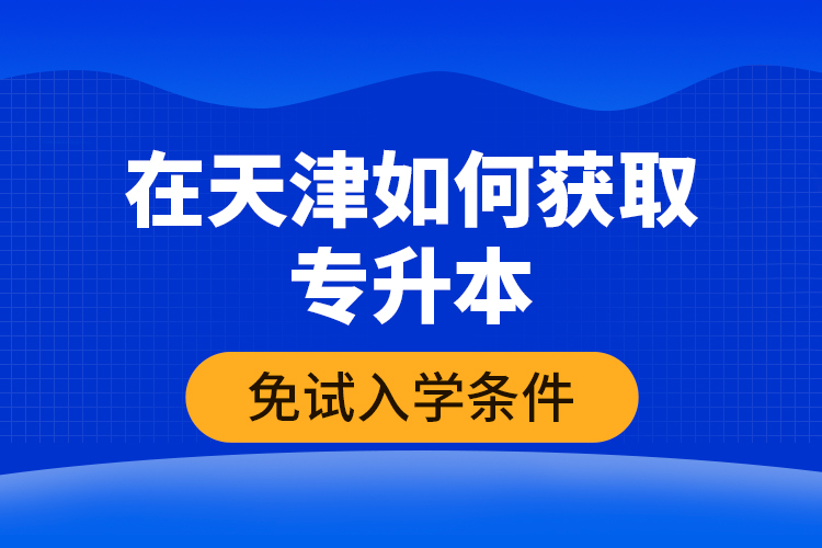 在天津如何獲取專升本免試入學(xué)條件？