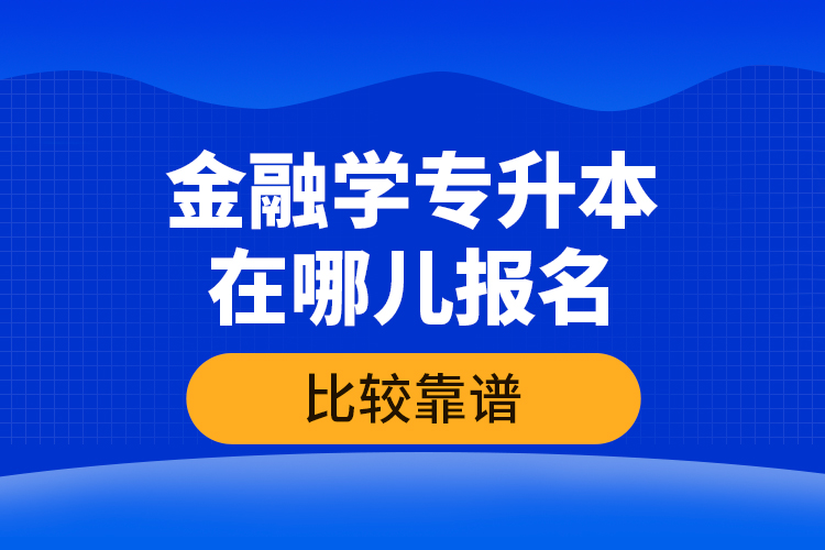 金融學(xué)專(zhuān)升本在哪兒報(bào)名比較靠譜？