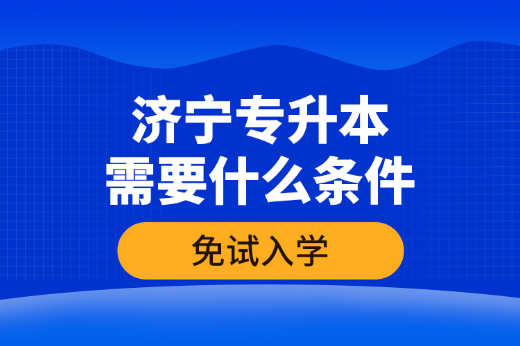 濟寧專升本需要什么條件免試入學？