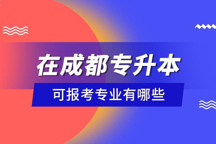 在成都專升本可報(bào)考專業(yè)有哪些？