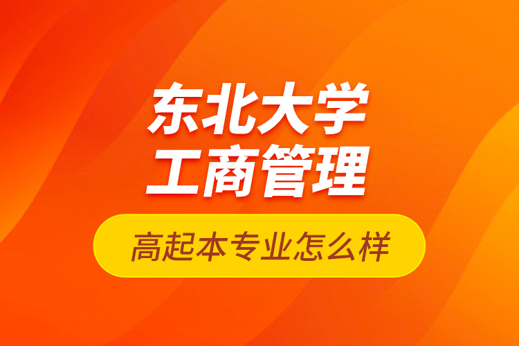 東北大學(xué)工商管理高起本專(zhuān)業(yè)怎么樣？