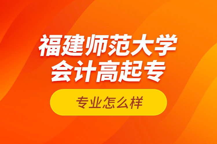福建師范大學(xué)會(huì)計(jì)高起專(zhuān)專(zhuān)業(yè)怎么樣？