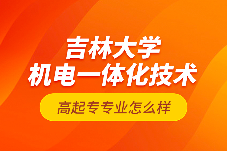 吉林大學機電一體化技術(shù)高起專專業(yè)怎么樣？