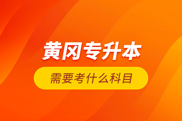 黃岡專升本需要考什么科目？