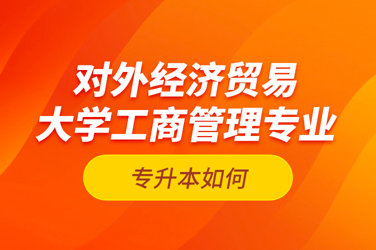對外經(jīng)濟貿(mào)易大學(xué)工商管理專業(yè)專升本如何？