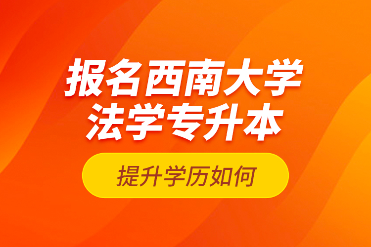 報(bào)名西南大學(xué)法學(xué)專升本提升學(xué)歷如何？